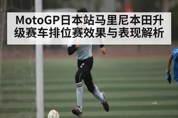 MotoGP日本站马里尼本田升级赛车排位赛效果与表现解析
