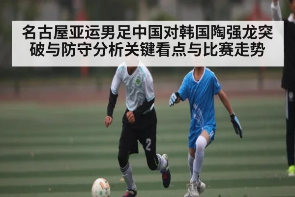 名古屋亚运男足中国对韩国陶强龙突破与防守分析关键看点与比赛走势