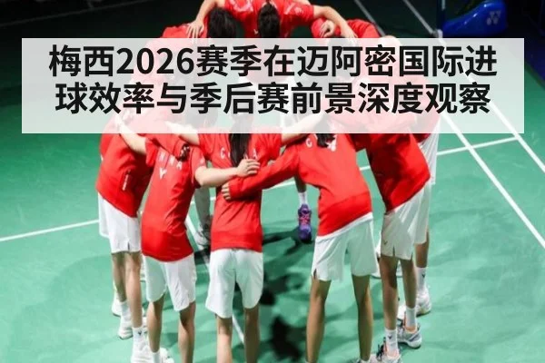 梅西2026赛季在迈阿密国际进球效率与季后赛前景深度观察