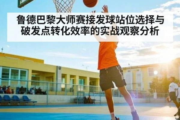 鲁德巴黎大师赛接发球站位选择与破发点转化效率的实战观察分析