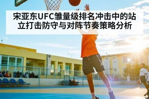 宋亚东UFC雏量级排名冲击中的站立打击防守与对阵节奏策略分析