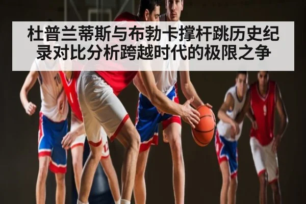杜普兰蒂斯与布勃卡撑杆跳历史纪录对比分析跨越时代的极限之争